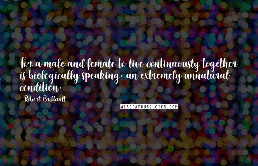 Robert Briffault Quotes: For a male and female to live continuously together is biologically speaking, an extremely unnatural condition.