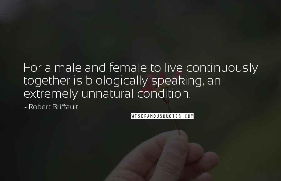 Robert Briffault Quotes: For a male and female to live continuously together is biologically speaking, an extremely unnatural condition.