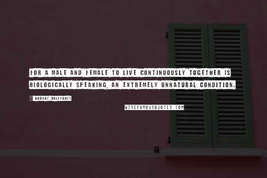 Robert Briffault Quotes: For a male and female to live continuously together is biologically speaking, an extremely unnatural condition.