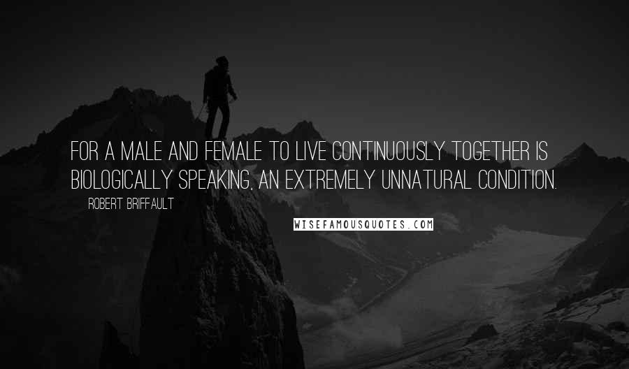 Robert Briffault Quotes: For a male and female to live continuously together is biologically speaking, an extremely unnatural condition.