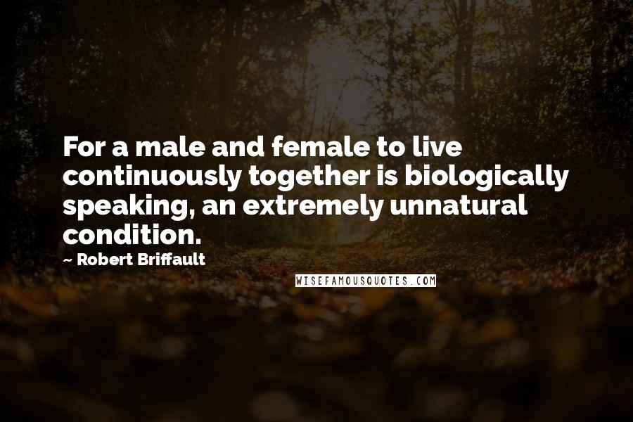 Robert Briffault Quotes: For a male and female to live continuously together is biologically speaking, an extremely unnatural condition.