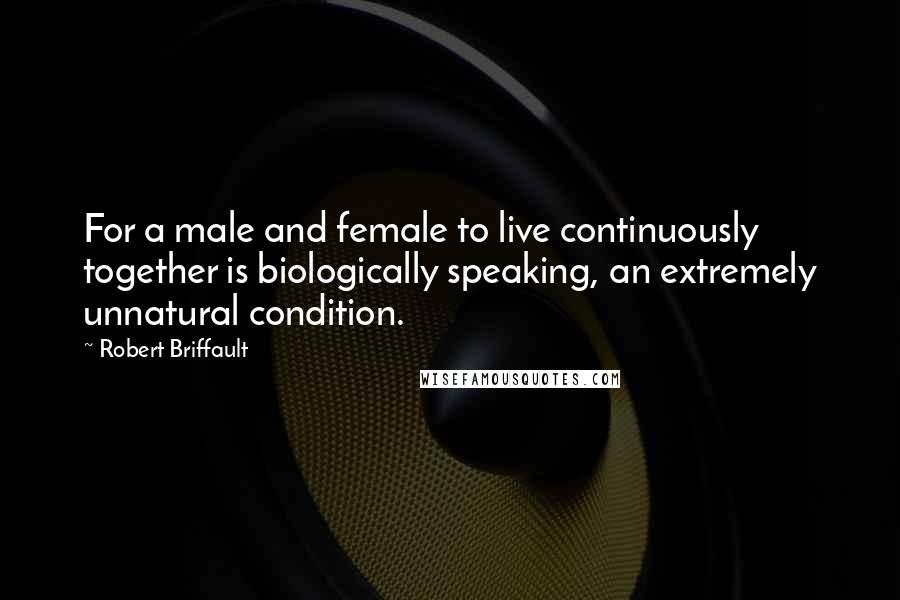 Robert Briffault Quotes: For a male and female to live continuously together is biologically speaking, an extremely unnatural condition.