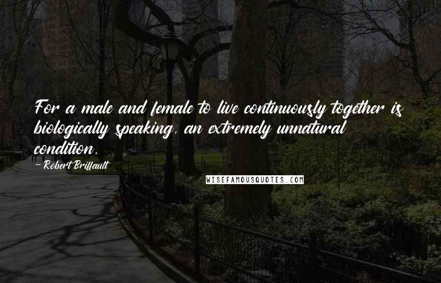 Robert Briffault Quotes: For a male and female to live continuously together is biologically speaking, an extremely unnatural condition.