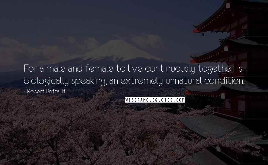 Robert Briffault Quotes: For a male and female to live continuously together is biologically speaking, an extremely unnatural condition.