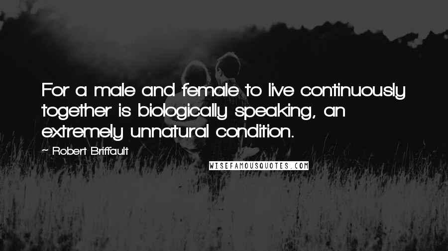 Robert Briffault Quotes: For a male and female to live continuously together is biologically speaking, an extremely unnatural condition.