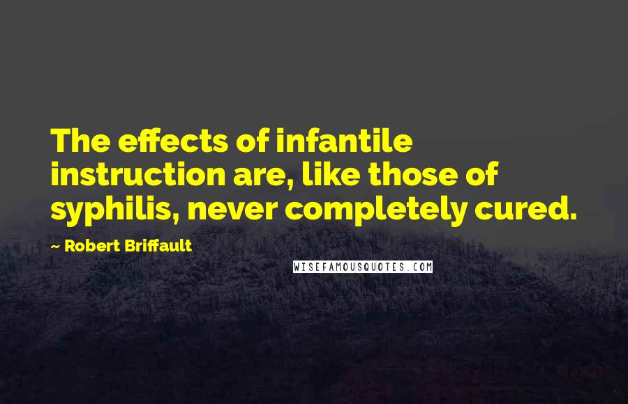 Robert Briffault Quotes: The effects of infantile instruction are, like those of syphilis, never completely cured.