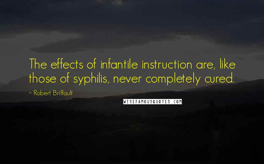 Robert Briffault Quotes: The effects of infantile instruction are, like those of syphilis, never completely cured.