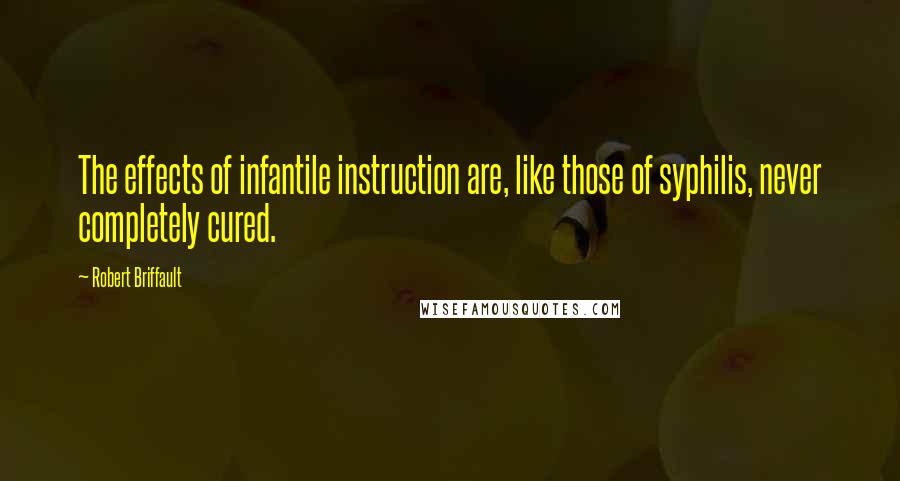 Robert Briffault Quotes: The effects of infantile instruction are, like those of syphilis, never completely cured.