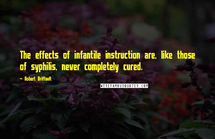 Robert Briffault Quotes: The effects of infantile instruction are, like those of syphilis, never completely cured.