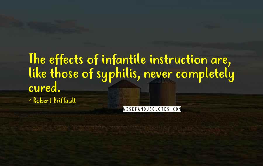 Robert Briffault Quotes: The effects of infantile instruction are, like those of syphilis, never completely cured.