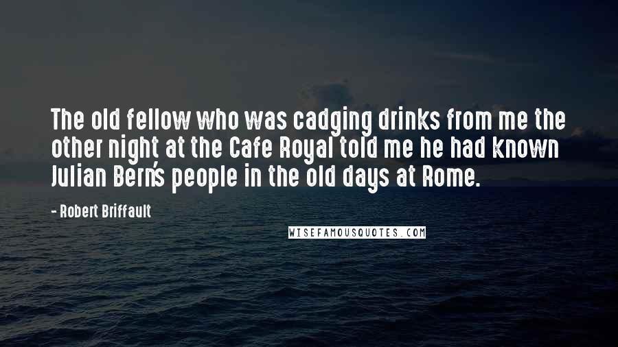 Robert Briffault Quotes: The old fellow who was cadging drinks from me the other night at the Cafe Royal told me he had known Julian Bern's people in the old days at Rome.