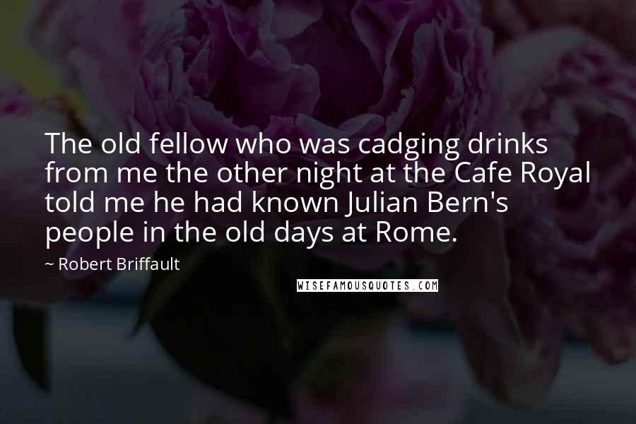 Robert Briffault Quotes: The old fellow who was cadging drinks from me the other night at the Cafe Royal told me he had known Julian Bern's people in the old days at Rome.