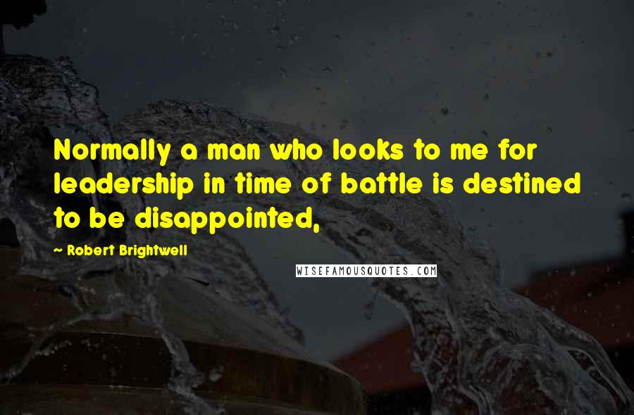 Robert Brightwell Quotes: Normally a man who looks to me for leadership in time of battle is destined to be disappointed,