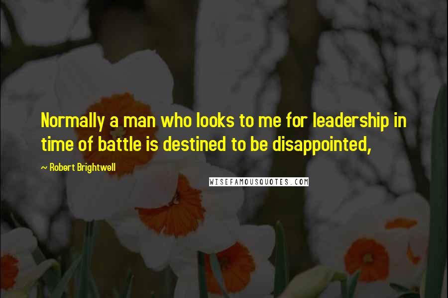 Robert Brightwell Quotes: Normally a man who looks to me for leadership in time of battle is destined to be disappointed,