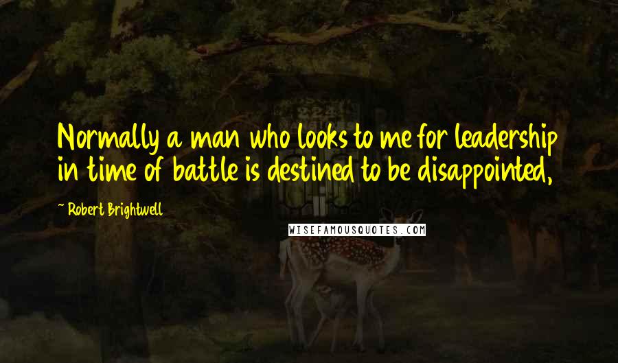 Robert Brightwell Quotes: Normally a man who looks to me for leadership in time of battle is destined to be disappointed,