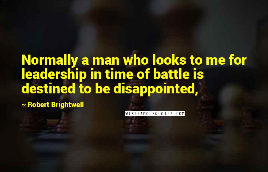 Robert Brightwell Quotes: Normally a man who looks to me for leadership in time of battle is destined to be disappointed,