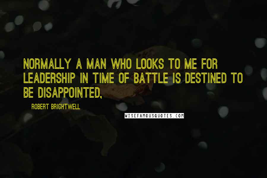 Robert Brightwell Quotes: Normally a man who looks to me for leadership in time of battle is destined to be disappointed,