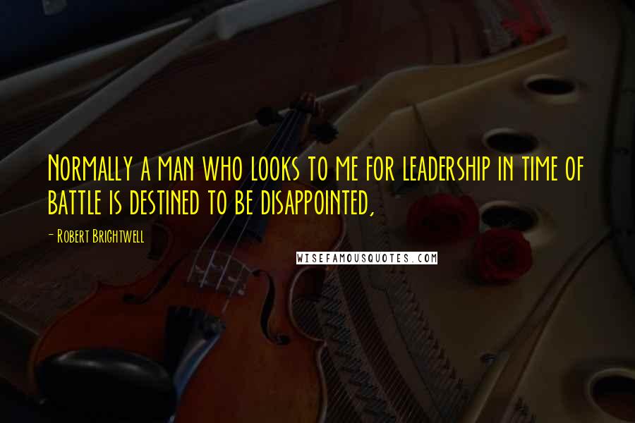 Robert Brightwell Quotes: Normally a man who looks to me for leadership in time of battle is destined to be disappointed,