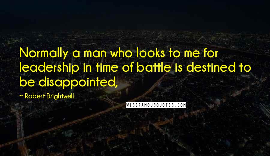 Robert Brightwell Quotes: Normally a man who looks to me for leadership in time of battle is destined to be disappointed,