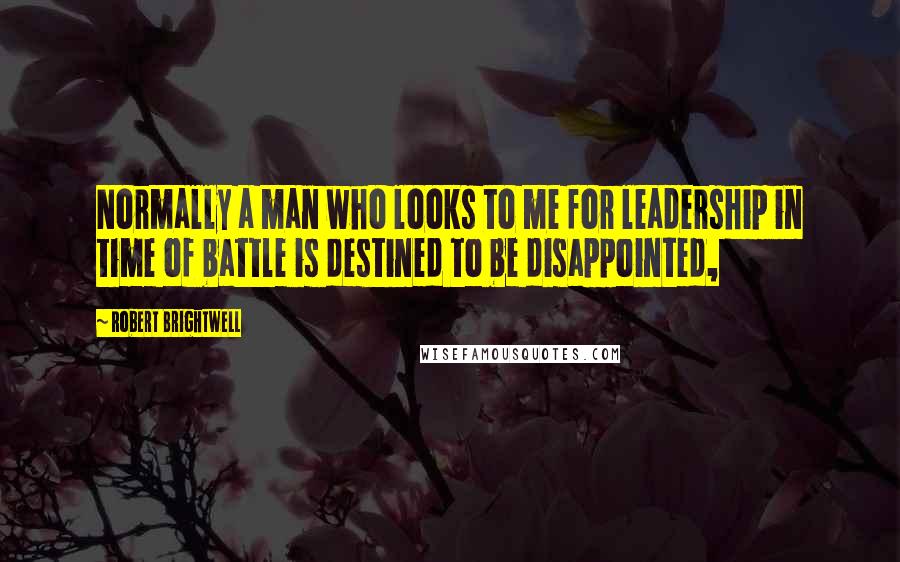 Robert Brightwell Quotes: Normally a man who looks to me for leadership in time of battle is destined to be disappointed,