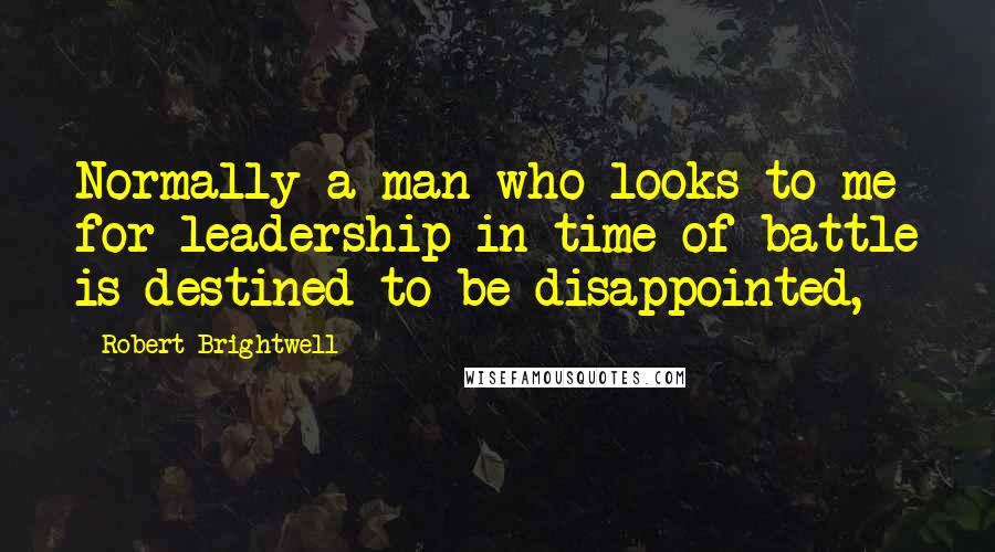 Robert Brightwell Quotes: Normally a man who looks to me for leadership in time of battle is destined to be disappointed,