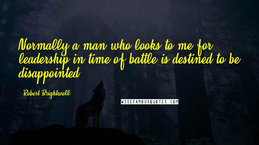 Robert Brightwell Quotes: Normally a man who looks to me for leadership in time of battle is destined to be disappointed,