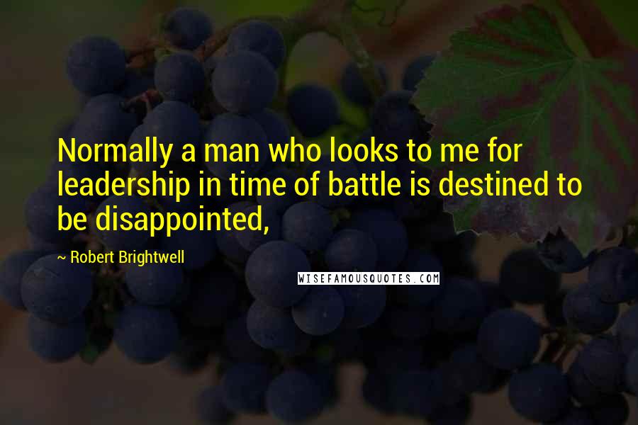 Robert Brightwell Quotes: Normally a man who looks to me for leadership in time of battle is destined to be disappointed,