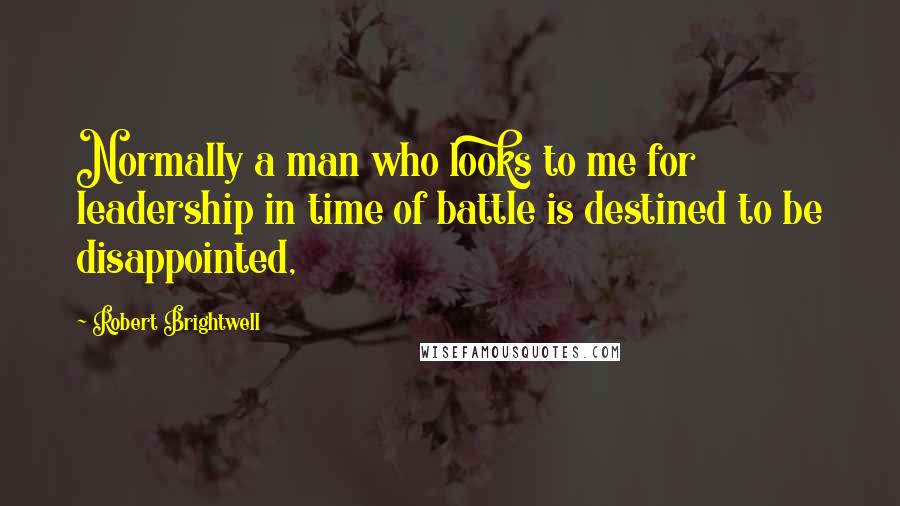 Robert Brightwell Quotes: Normally a man who looks to me for leadership in time of battle is destined to be disappointed,