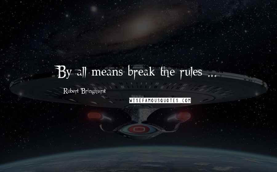 Robert Bringhurst Quotes: By all means break the rules ...