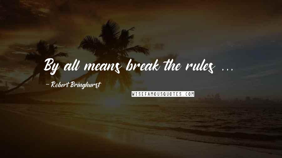 Robert Bringhurst Quotes: By all means break the rules ...