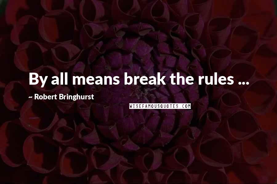 Robert Bringhurst Quotes: By all means break the rules ...