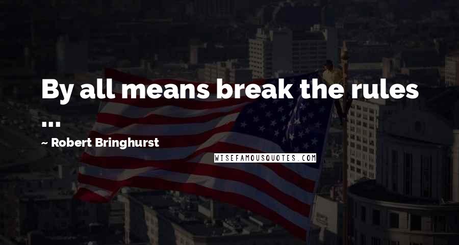 Robert Bringhurst Quotes: By all means break the rules ...