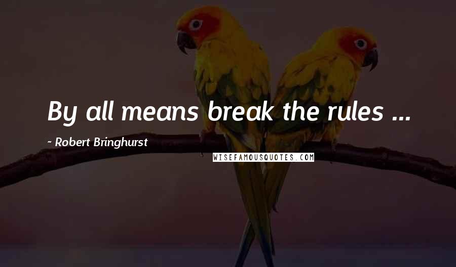 Robert Bringhurst Quotes: By all means break the rules ...