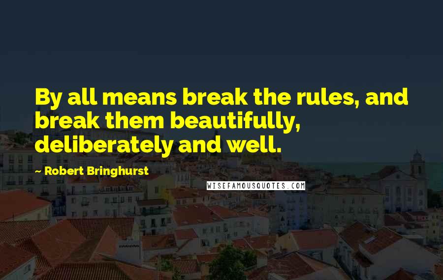 Robert Bringhurst Quotes: By all means break the rules, and break them beautifully, deliberately and well.