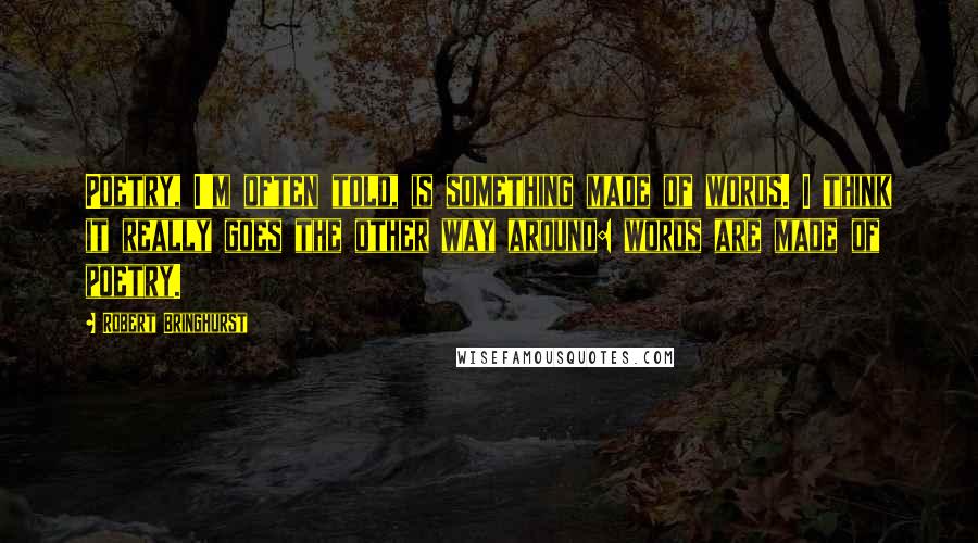 Robert Bringhurst Quotes: Poetry, I'm often told, is something made of words. I think it really goes the other way around: words are made of poetry.