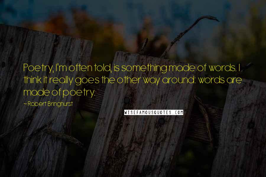 Robert Bringhurst Quotes: Poetry, I'm often told, is something made of words. I think it really goes the other way around: words are made of poetry.