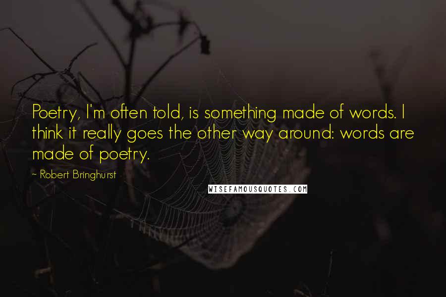 Robert Bringhurst Quotes: Poetry, I'm often told, is something made of words. I think it really goes the other way around: words are made of poetry.