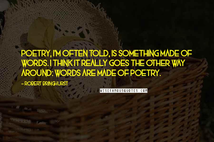 Robert Bringhurst Quotes: Poetry, I'm often told, is something made of words. I think it really goes the other way around: words are made of poetry.