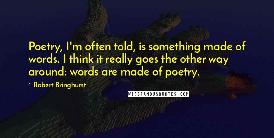Robert Bringhurst Quotes: Poetry, I'm often told, is something made of words. I think it really goes the other way around: words are made of poetry.
