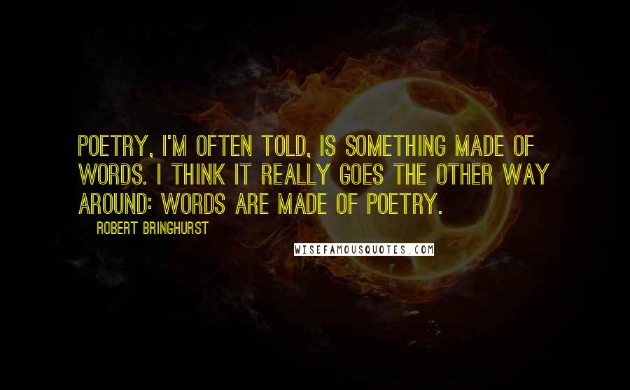 Robert Bringhurst Quotes: Poetry, I'm often told, is something made of words. I think it really goes the other way around: words are made of poetry.