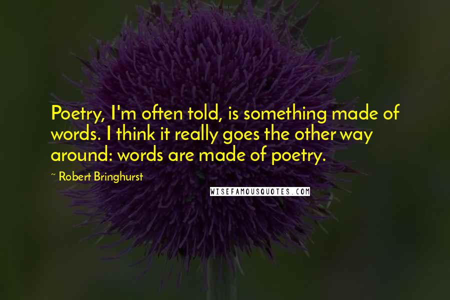 Robert Bringhurst Quotes: Poetry, I'm often told, is something made of words. I think it really goes the other way around: words are made of poetry.