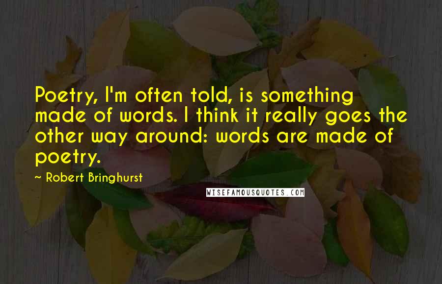 Robert Bringhurst Quotes: Poetry, I'm often told, is something made of words. I think it really goes the other way around: words are made of poetry.