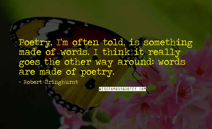 Robert Bringhurst Quotes: Poetry, I'm often told, is something made of words. I think it really goes the other way around: words are made of poetry.
