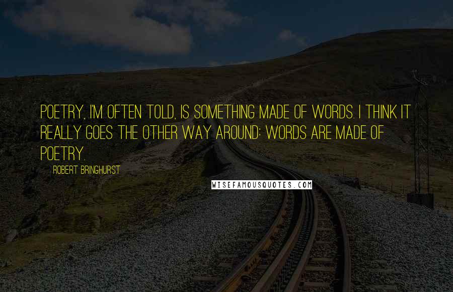 Robert Bringhurst Quotes: Poetry, I'm often told, is something made of words. I think it really goes the other way around: words are made of poetry.