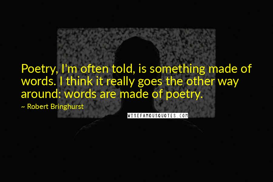 Robert Bringhurst Quotes: Poetry, I'm often told, is something made of words. I think it really goes the other way around: words are made of poetry.
