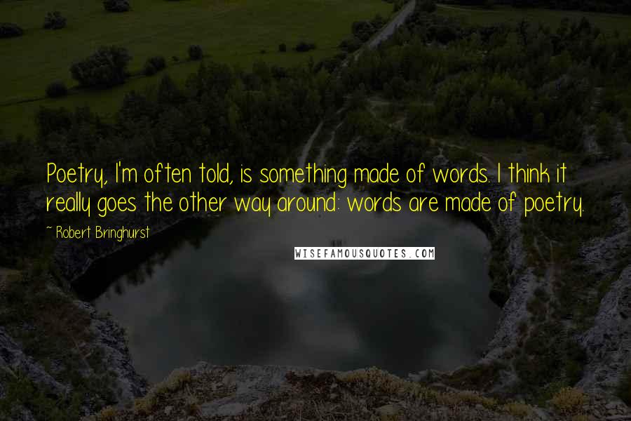 Robert Bringhurst Quotes: Poetry, I'm often told, is something made of words. I think it really goes the other way around: words are made of poetry.