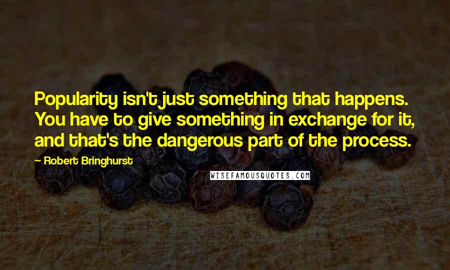 Robert Bringhurst Quotes: Popularity isn't just something that happens. You have to give something in exchange for it, and that's the dangerous part of the process.