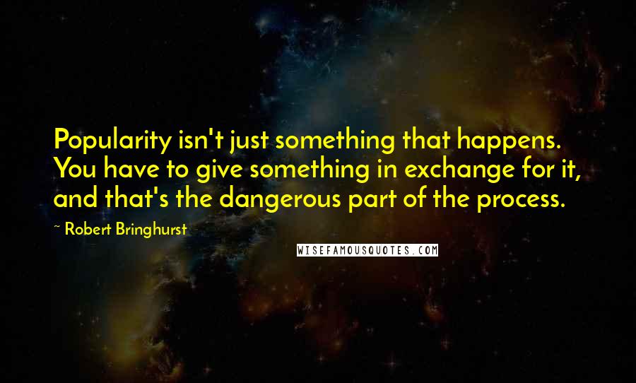 Robert Bringhurst Quotes: Popularity isn't just something that happens. You have to give something in exchange for it, and that's the dangerous part of the process.