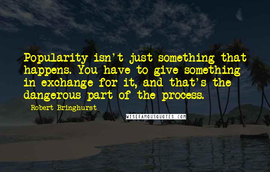 Robert Bringhurst Quotes: Popularity isn't just something that happens. You have to give something in exchange for it, and that's the dangerous part of the process.