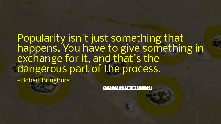 Robert Bringhurst Quotes: Popularity isn't just something that happens. You have to give something in exchange for it, and that's the dangerous part of the process.